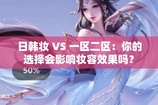 日韩妆 VS 一区二区：你的选择会影响妆容效果吗？