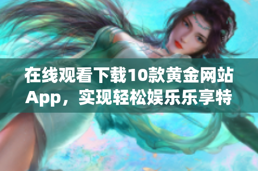 在线观看下载10款黄金网站App，实现轻松娱乐乐享特色设计