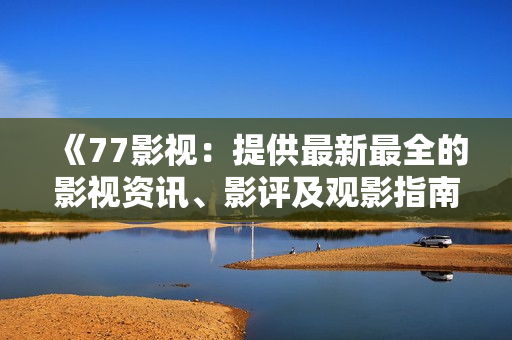 《77影视：提供最新最全的影视资讯、影评及观影指南》