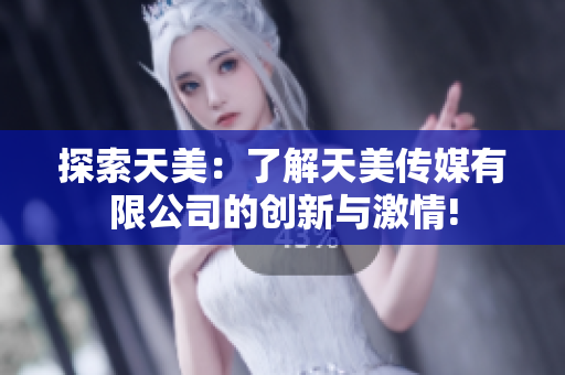 探索天美：了解天美传媒有限公司的创新与激情!