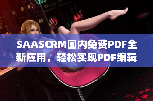 SAASCRM国内免费PDF全新应用，轻松实现PDF编辑和管理(1)