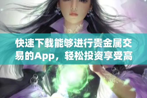 快速下载能够进行贵金属交易的App，轻松投资享受高收益！