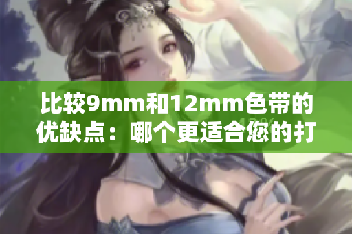 比较9mm和12mm色带的优缺点：哪个更适合您的打印需求？