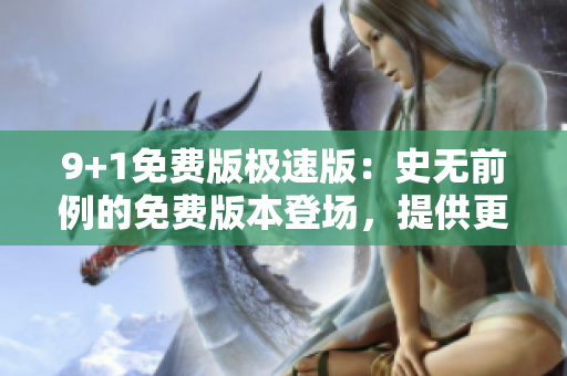 9+1免费版极速版：史无前例的免费版本登场，提供更快速的体验