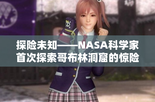 探险未知——NASA科学家首次探索哥布林洞窟的惊险历程