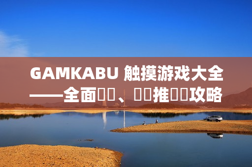 GAMKABU 触摸游戏大全——全面評測、遊戲推薦與攻略分享(1)