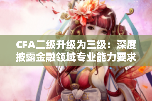 CFA二级升级为三级：深度披露金融领域专业能力要求