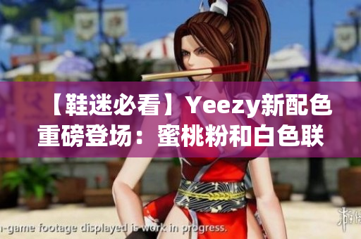 【鞋迷必看】Yeezy新配色重磅登场：蜜桃粉和白色联手！