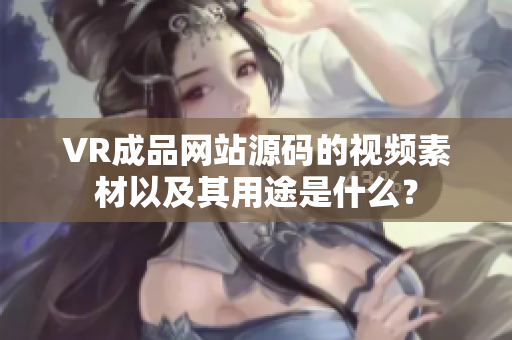 VR成品网站源码的视频素材以及其用途是什么？