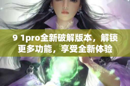 9 1pro全新破解版本，解锁更多功能，享受全新体验