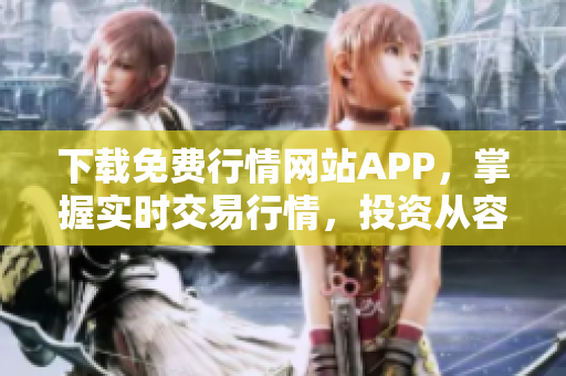 下载免费行情网站APP，掌握实时交易行情，投资从容无忧！