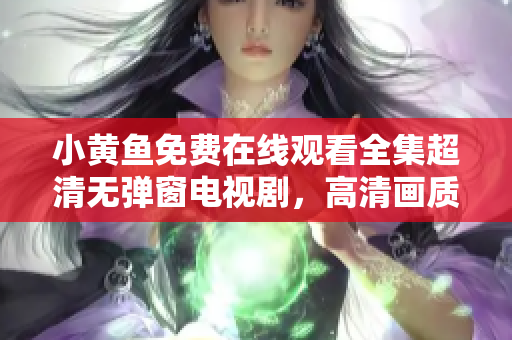 小黄鱼免费在线观看全集超清无弹窗电视剧，高清画质不卡不卡顿 