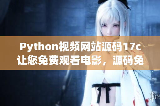 Python视频网站源码17c让您免费观看电影，源码免费获取