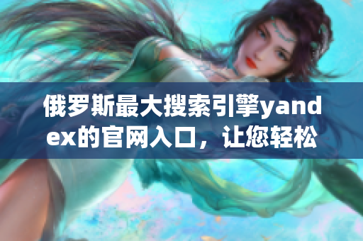 俄罗斯最大搜索引擎yandex的官网入口，让您轻松畅游互联网