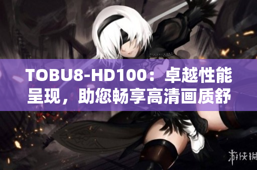 TOBU8-HD100：卓越性能呈现，助您畅享高清画质舒适体验