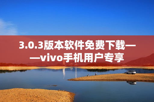 3.0.3版本软件免费下载——vivo手机用户专享