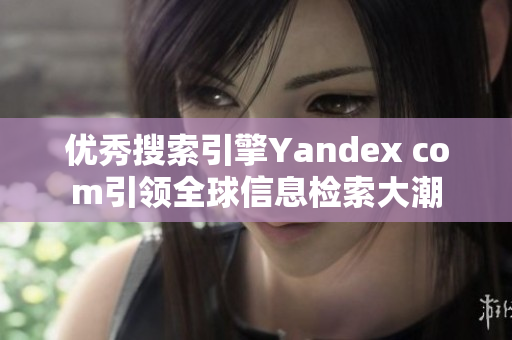 优秀搜索引擎Yandex com引领全球信息检索大潮