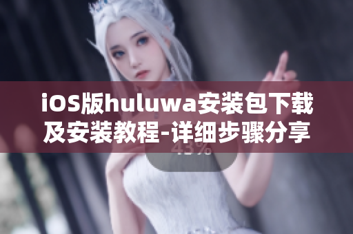 iOS版huluwa安装包下载及安装教程-详细步骤分享