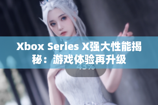 Xbox Series X强大性能揭秘：游戏体验再升级