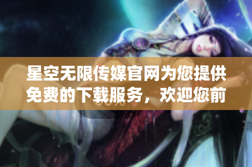 星空无限传媒官网为您提供免费的下载服务，欢迎您前来体验(1)