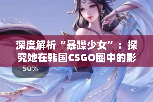 深度解析“暴躁少女”：探究她在韩国CSGO圈中的影响力