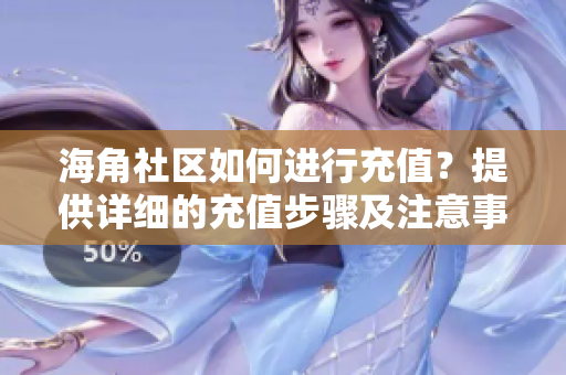 海角社区如何进行充值？提供详细的充值步骤及注意事项