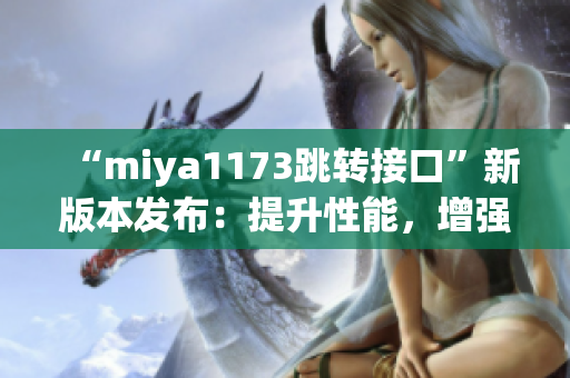 “miya1173跳转接口”新版本发布：提升性能，增强安全，优化用户体验(1)