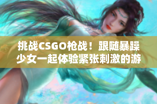 挑战CSGO枪战！跟随暴躁少女一起体验紧张刺激的游戏世界