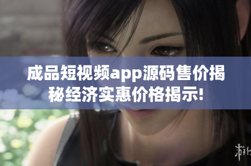 成品短视频app源码售价揭秘经济实惠价格揭示!