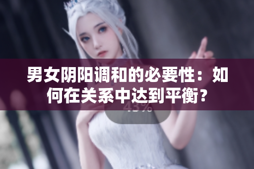 男女阴阳调和的必要性：如何在关系中达到平衡？