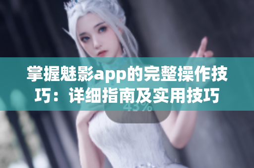 掌握魅影app的完整操作技巧：详细指南及实用技巧