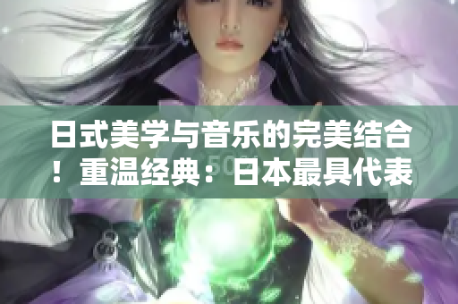 日式美学与音乐的完美结合！重温经典：日本最具代表性MV