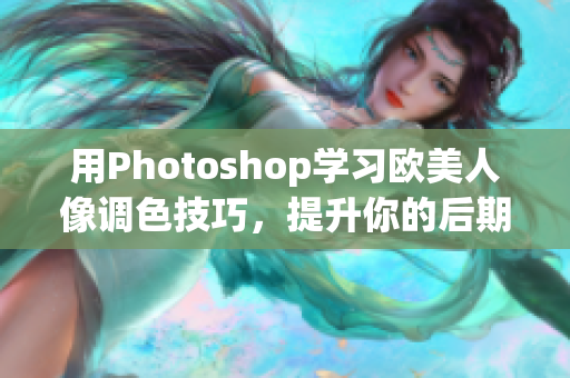 用Photoshop学习欧美人像调色技巧，提升你的后期修图水平