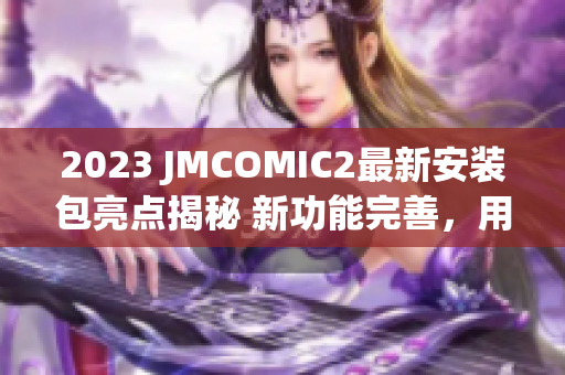 2023 JMCOMIC2最新安装包亮点揭秘 新功能完善，用户体验升级