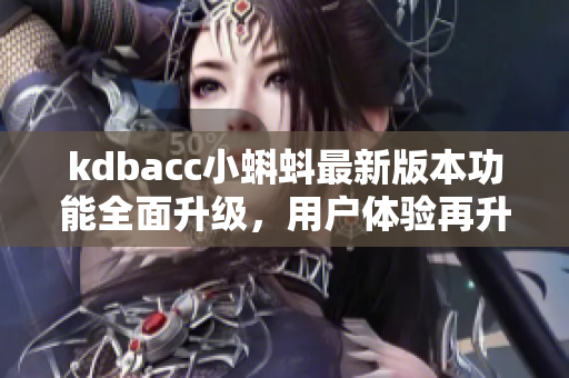 kdbacc小蝌蚪最新版本功能全面升级，用户体验再升级