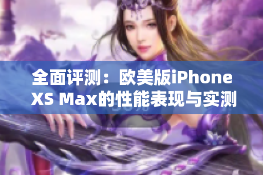 全面评测：欧美版iPhone XS Max的性能表现与实测分析