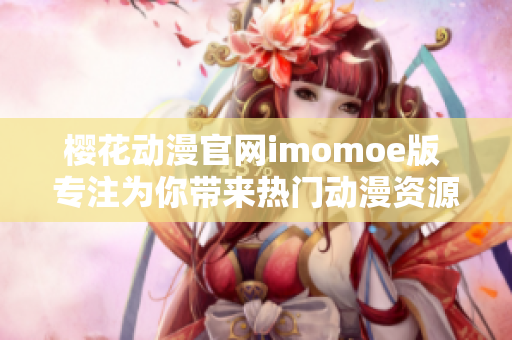 樱花动漫官网imomoe版 专注为你带来热门动漫资源