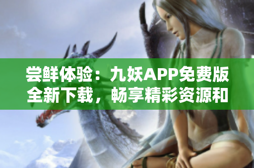 尝鲜体验：九妖APP免费版全新下载，畅享精彩资源和便捷功能