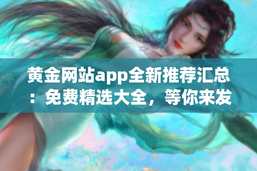 黄金网站app全新推荐汇总：免费精选大全，等你来发现！