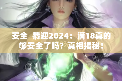 安全  恭迎2024：满18真的够安全了吗？真相揭秘！