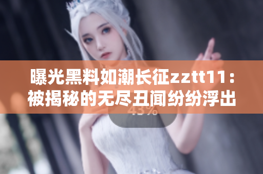 曝光黑料如潮长征zztt11：被揭秘的无尽丑闻纷纷浮出水面