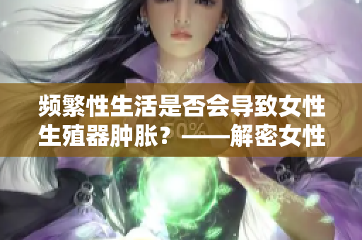 频繁性生活是否会导致女性生殖器肿胀？——解密女性生殖器健康。