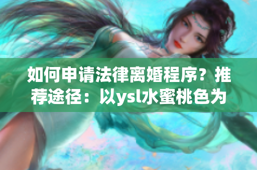 如何申请法律离婚程序？推荐途径：以ysl水蜜桃色为例！