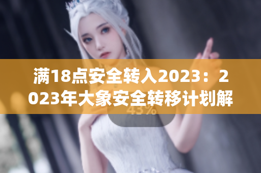 满18点安全转入2023：2023年大象安全转移计划解读(1)