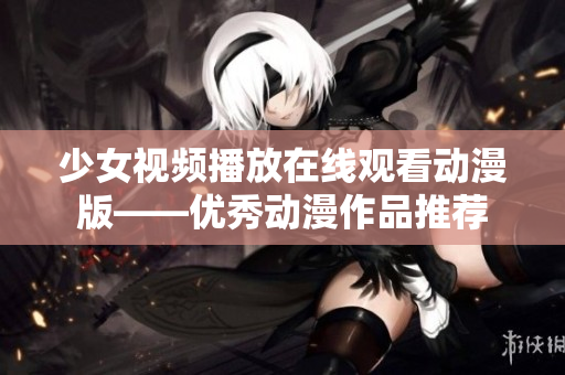 少女视频播放在线观看动漫版——优秀动漫作品推荐