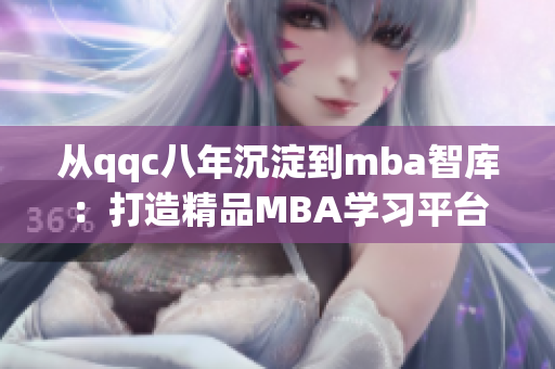 从qqc八年沉淀到mba智库：打造精品MBA学习平台