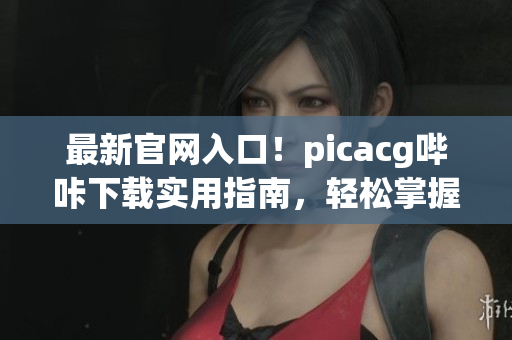 最新官网入口！picacg哔咔下载实用指南，轻松掌握下载方法