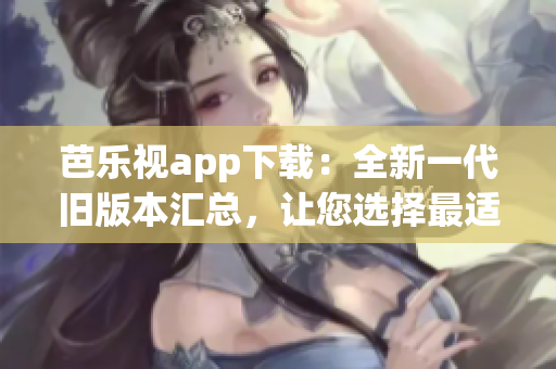 芭乐视app下载：全新一代旧版本汇总，让您选择最适合的版本