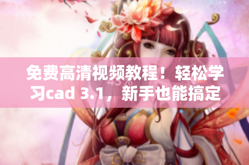 免费高清视频教程！轻松学习cad 3.1，新手也能搞定！