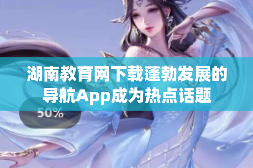 湖南教育网下载蓬勃发展的导航App成为热点话题